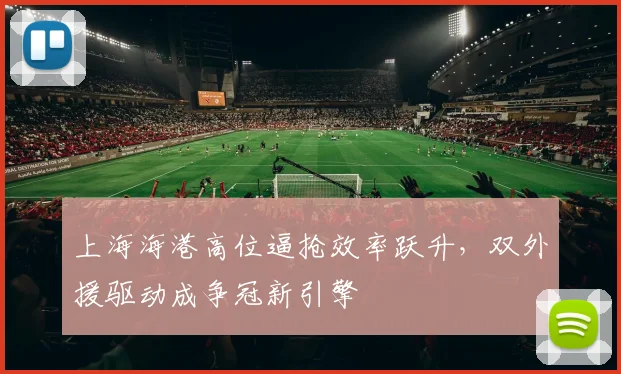 上海海港高位逼抢效率跃升，双外援驱动成争冠新引擎